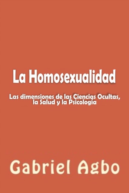 La Homosexualidad: Dimensiones de las Ciencias Ocultas, la Salud y la Psicología, Gabriel Agbo