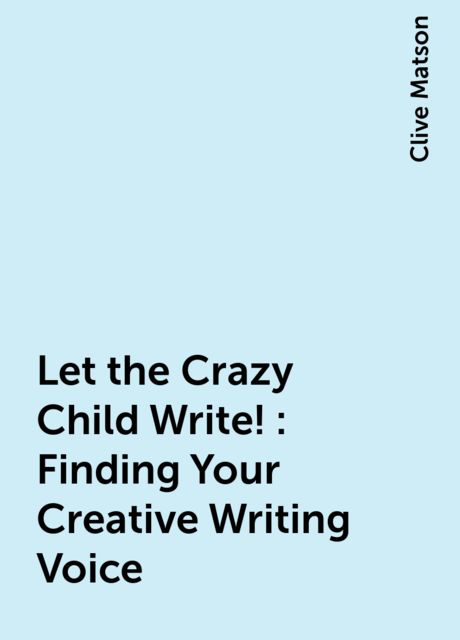Let the Crazy Child Write!: Finding Your Creative Writing Voice, Clive Matson