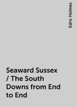 Seaward Sussex / The South Downs from End to End, Edric Holmes