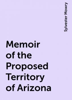 Memoir of the Proposed Territory of Arizona, Sylvester Mowry