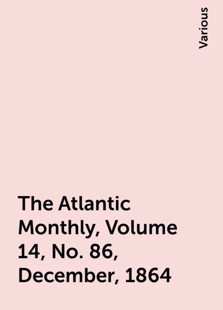 The Atlantic Monthly, Volume 14, No. 86, December, 1864, Various