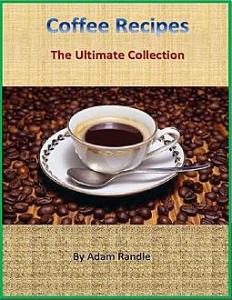 Coffee Recipes: The Ultimate Collection, Adam Randle