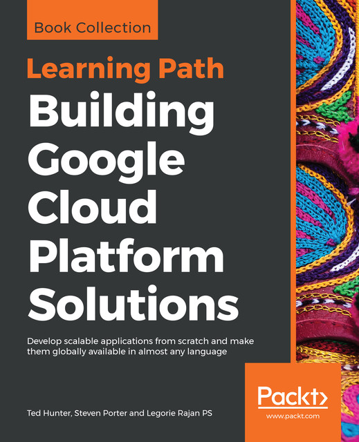 Building Google Cloud Platform Solutions, Ted Hunter, Steven Porter, Legorie Rajan PS