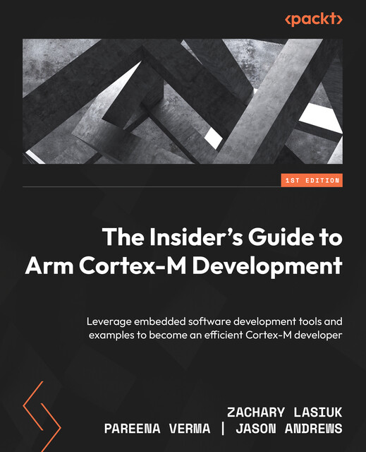 The Insider's Guide to Arm Cortex-M Development, Jason Andrews, Pareena Verma, Zachary Lusiak