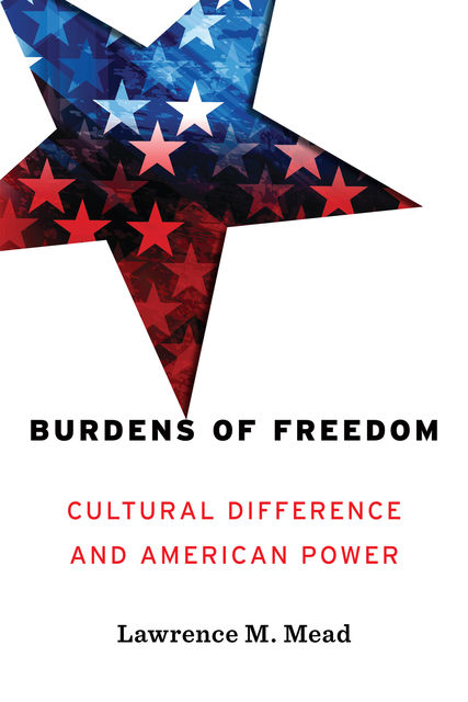 Burdens of Freedom: Cultural Difference and American Power, Lawrence M. Mead