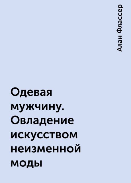 Одевая мужчину. Овладение искусством неизменной моды, Алан Флассер