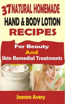 37 Natural Homemade Hand & Body Lotion Recipes, Joanna Avery