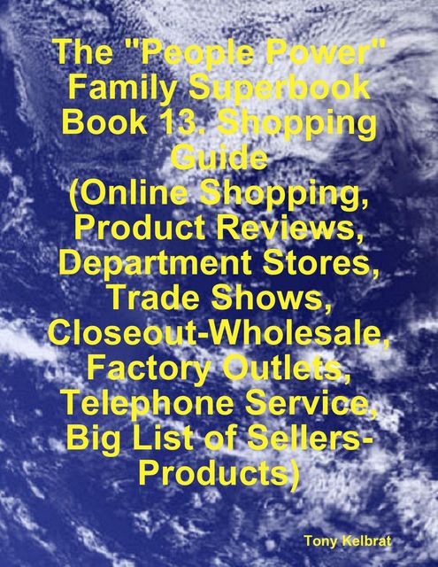 The “People Power” Family Superbook: Book 13. Shopping Guide (Online Shopping, Product Reviews, Department Stores, Trade Shows, Closeout – Wholesale, Factory Outlets), Tony Kelbrat