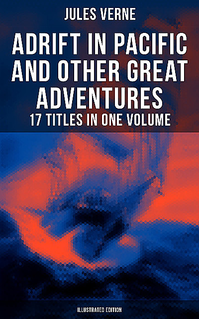 Adrift in Pacific and Other Great Adventures – 17 Titles in One Volume (Illustrated Edition), Jules Verne