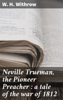 Neville Trueman, the Pioneer Preacher : a tale of the war of 1812, W.H.Withrow
