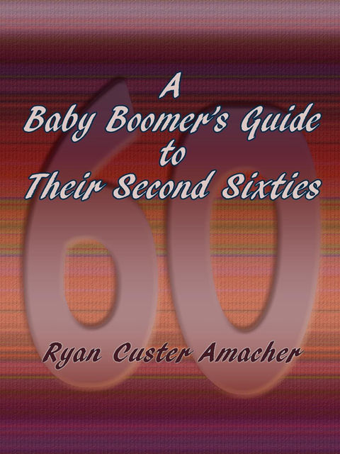 A Baby Boomer's Guide to Their Second Sixties, Ryan Custer Amacher