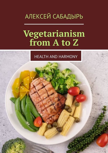 Vegetarianism from A to Z. Health and Harmony, Алексей Сабадырь
