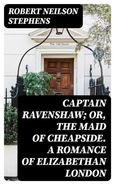 Captain Ravenshaw; Or, The Maid of Cheapside. A Romance of Elizabethan London, Robert Neilson Stephens