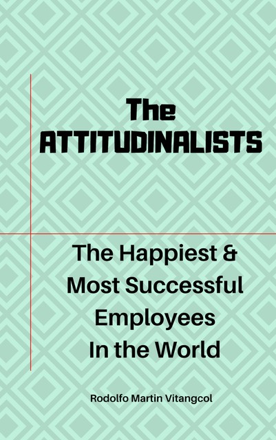 The ATTITUDINALISTS: The Happiest & Most Successful Employees In the World, Rodolfo Martin Vitangcol