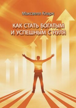 Как стать богатым и успешным с нуля, Максвелл Кларк