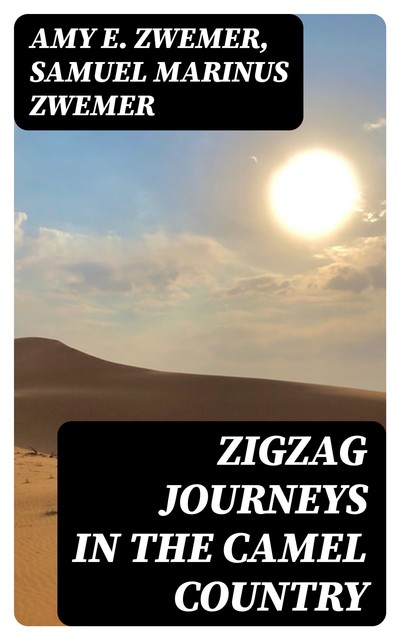 Zigzag Journeys in the Camel Country, Samuel Marinus Zwemer, Amy E. Zwemer