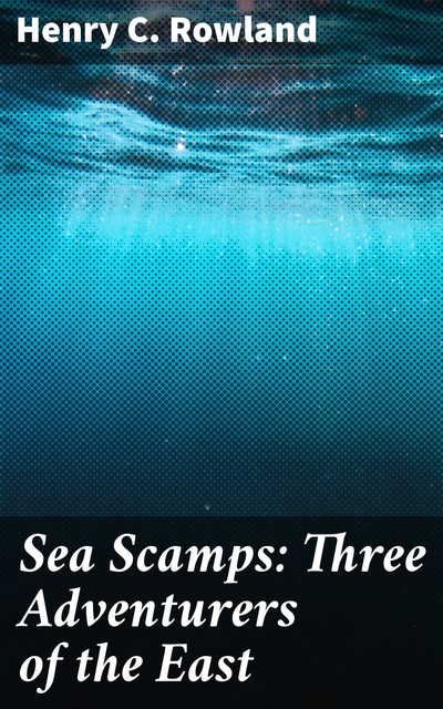 Sea Scamps: Three Adventurers of the East, Henry C. Rowland