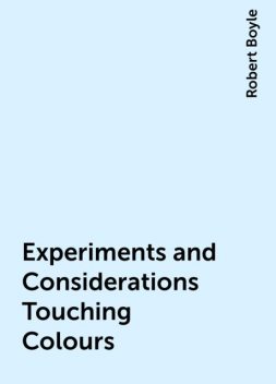Experiments and Considerations Touching Colours, Robert Boyle