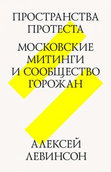 Пространства протеста. Московские митинги и сообщество горожан, Алексей Левинсон