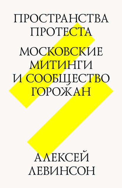 Пространства протеста. Московские митинги и сообщество горожан, Алексей Левинсон