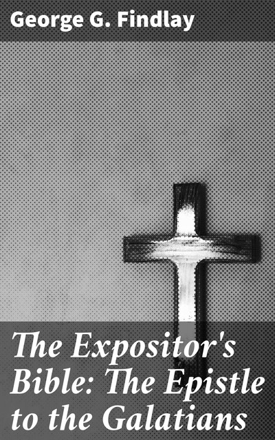 The Expositor's Bible: The Epistle to the Galatians, George G. Findlay