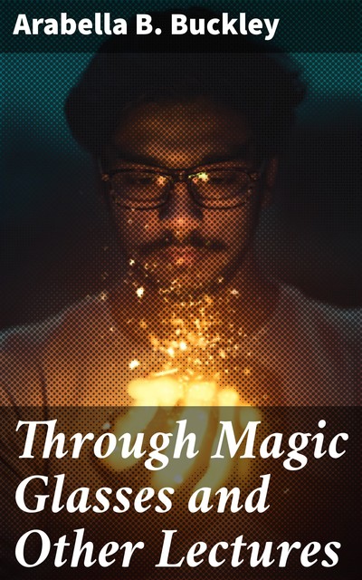 Through Magic Glasses and Other Lectures, Arabella B.Buckley