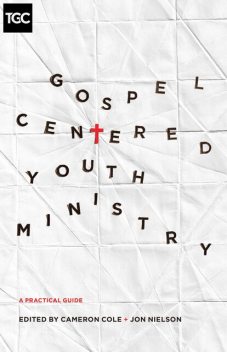 Gospel-Centered Youth Ministry, Thomas Olson, Dave Wright, Jason Draper, Michael McGarry, Mark Howard, Darren DePaul, David Plant, Drew Haltom, Elisabeth Elliott, Elizabeth Edrington, Eric McKiddie, Philip Walkley