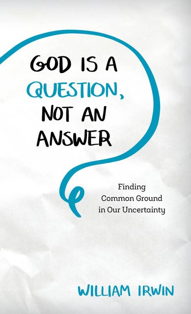 God Is a Question, Not an Answer, William Irwin