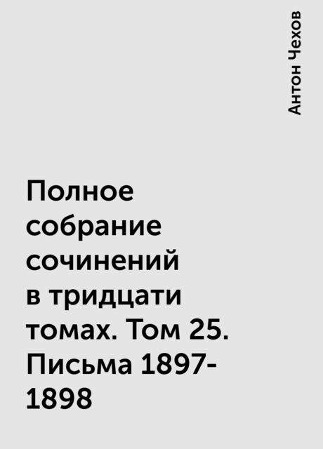 Полное собрание сочинений в тридцати томах. Том 25. Письма 1897-1898, Антон Чехов