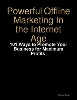 Powerful Offline Marketing In the Internet Age – 101 Ways to Promote Your Business for Maximum Profits, Erick Ball