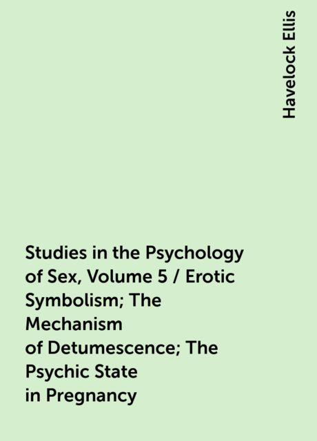 Studies in the Psychology of Sex, Volume 5 / Erotic Symbolism; The Mechanism of Detumescence; The Psychic State in Pregnancy, Havelock Ellis