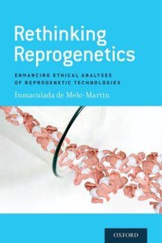 Rethinking Reprogenetics: Enhancing Ethical Analyses of Reprogenetic Technologies, Inmaculada de Melo-Martin
