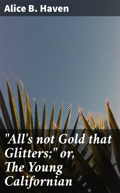 “All's not Gold that Glitters;" or, The Young Californian, Alice B. Haven