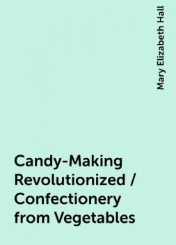 Candy-Making Revolutionized / Confectionery from Vegetables, Mary Elizabeth Hall