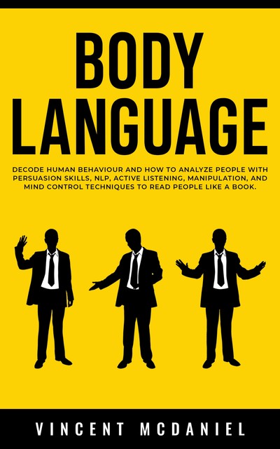 Body Language: Decode Human Behaviour and How to Analyze People with Persuasion Skills, NLP, Active Listening, Manipulation, and Mind Control Techniques to Read People Like a Book, Vincent McDaniel