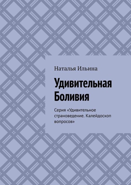 Удивительная Боливия. Серия «Удивительное страноведение. Калейдоскоп вопросов», Наталья Ильина