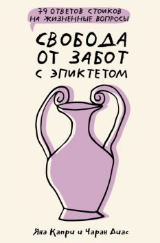 Свобода от забот с Эпиктетом: 79 ответов стоиков на жизненные вопросы, Чаран Диас, Яна Капри