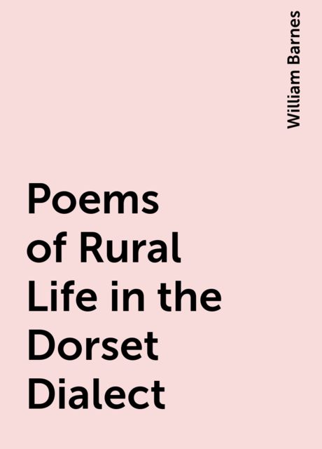 Poems of Rural Life in the Dorset Dialect, William Barnes