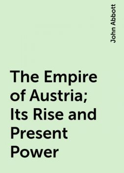 The Empire of Austria; Its Rise and Present Power, John Abbott