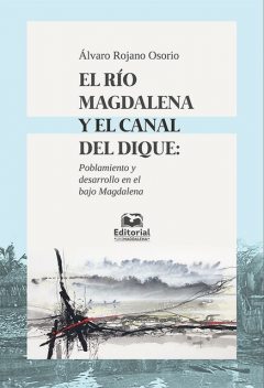 El río Magdalena y el canal del dique: poblamiento y desarrollo en el Bajo Magdalena, Álvaro Rojano Osorio