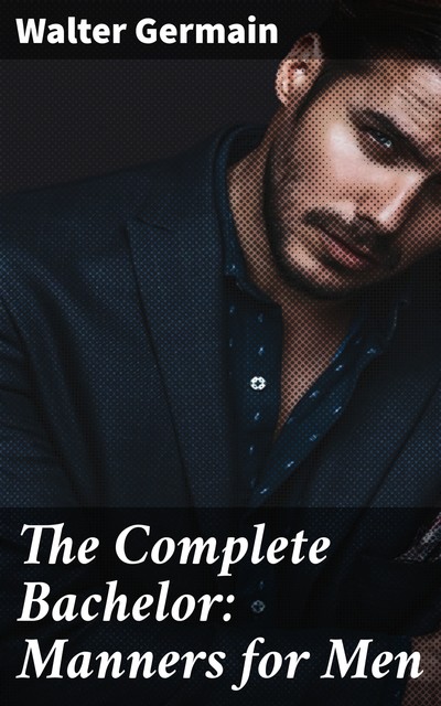 The Complete Bachelor: Manners for Men, Walter Germain