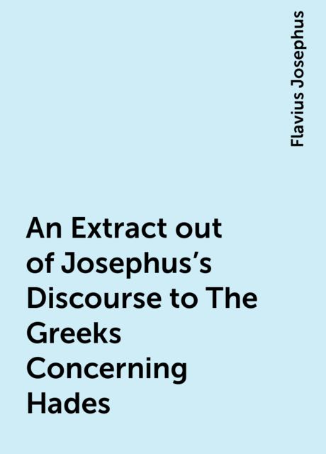 An Extract out of Josephus's Discourse to The Greeks Concerning Hades, Flavius Josephus
