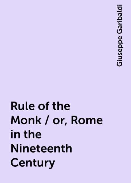 Rule of the Monk / or, Rome in the Nineteenth Century, Giuseppe Garibaldi
