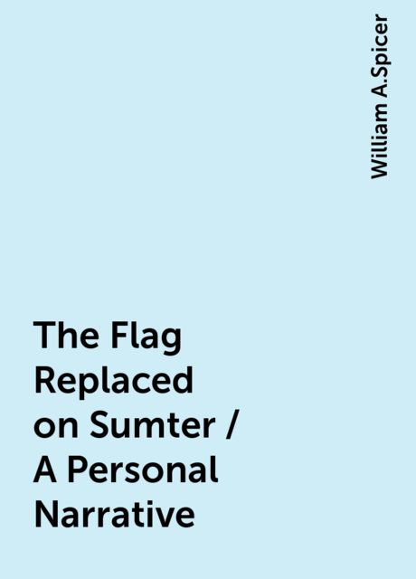 The Flag Replaced on Sumter / A Personal Narrative, William A.Spicer