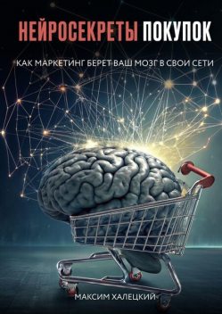 Нейросекреты покупок: Как маркетинг берет ваш мозг в свои сети, Максим Халецкий