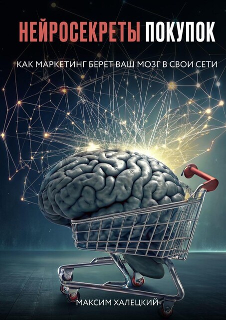Нейросекреты покупок: Как маркетинг берет ваш мозг в свои сети, Максим Халецкий