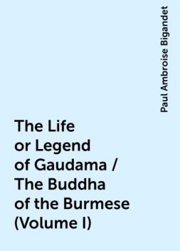 The Life or Legend of Gaudama / The Buddha of the Burmese (Volume I), Paul Ambroise Bigandet