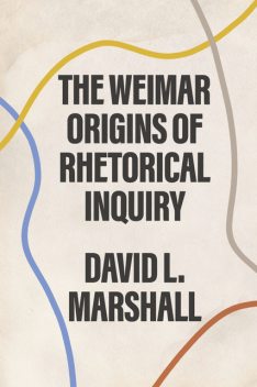 The Weimar Origins of Rhetorical Inquiry, David Marshall