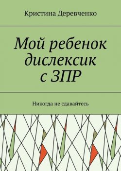 Мой ребенок дислексик с ЗПР. Никогда не сдавайтесь, Кристина Деревченко