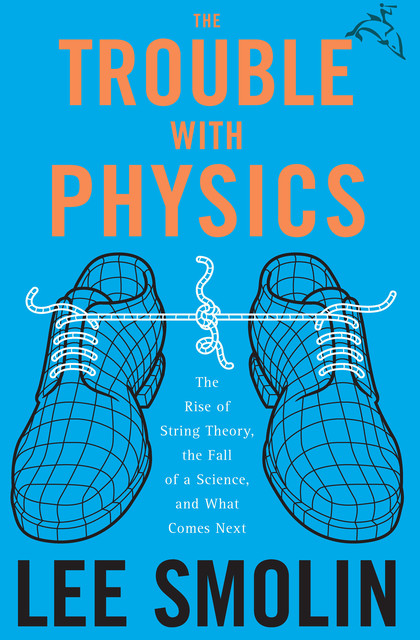 The Trouble with Physics: The Rise of String Theory, The Fall of a Science and What Comes Next, Lee Smolin